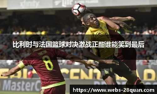 比利时与法国篮球对决激战正酣谁能笑到最后
