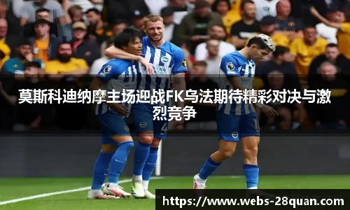 莫斯科迪纳摩主场迎战FK乌法期待精彩对决与激烈竞争