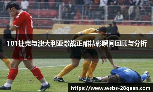 101捷克与澳大利亚激战正酣精彩瞬间回顾与分析
