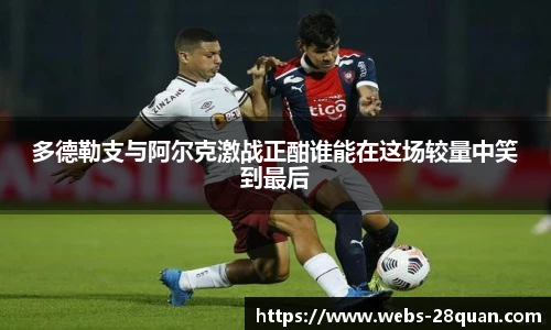 多德勒支与阿尔克激战正酣谁能在这场较量中笑到最后