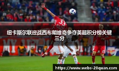纽卡斯尔联迎战西布朗维奇争夺英超积分榜关键三分